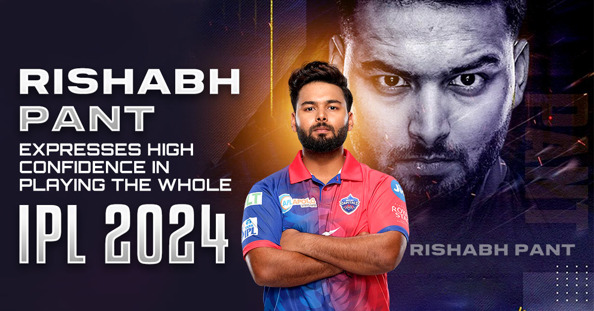 Rishabh Pant Expresses High Confidence in Playing the whole IPL 2024