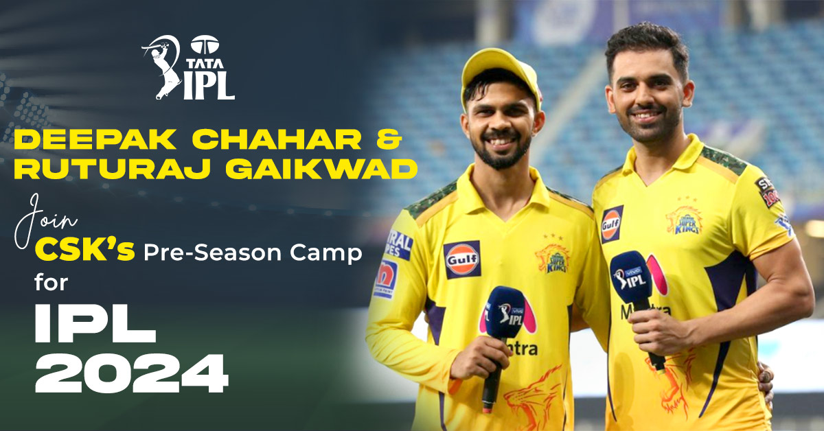 Deepak Chahar & Ruturaj Gaikwad Join CSK’s Pre-Season Camp for IPL 2024